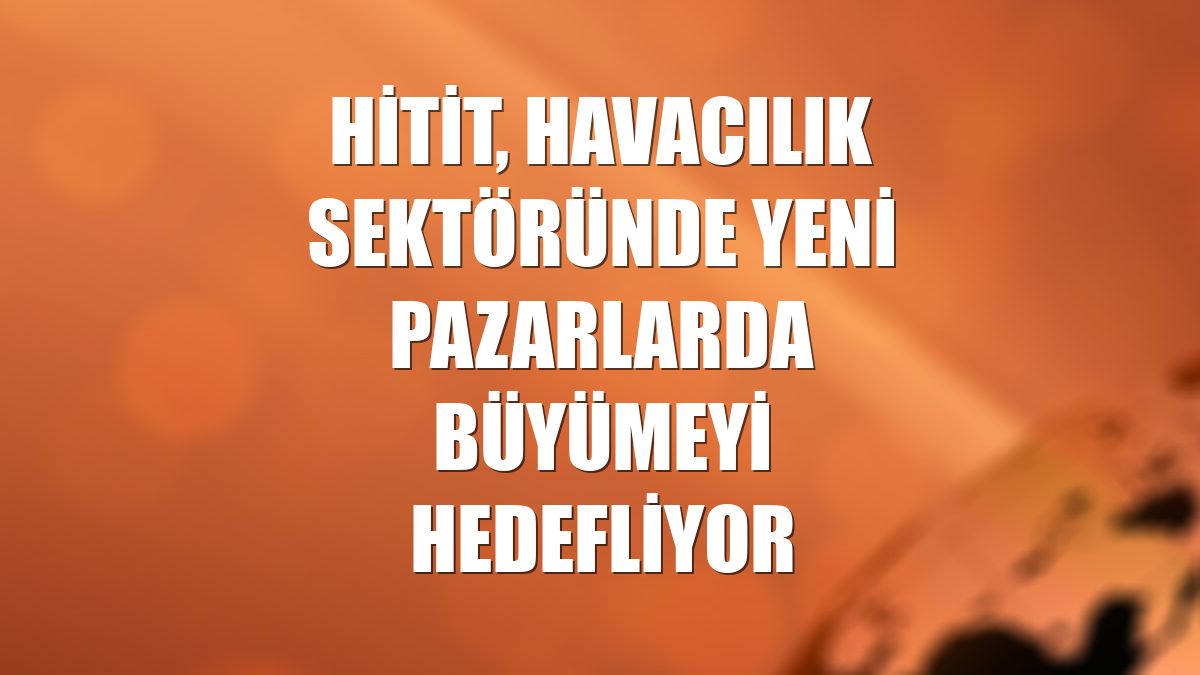 Hitit, havacılık sektöründe yeni pazarlarda büyümeyi hedefliyor