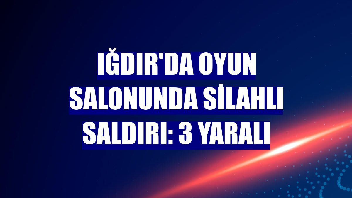 Iğdır'da oyun salonunda silahlı saldırı: 3 yaralı