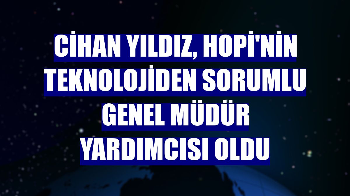 Cihan Yıldız, Hopi'nin teknolojiden sorumlu genel müdür yardımcısı oldu