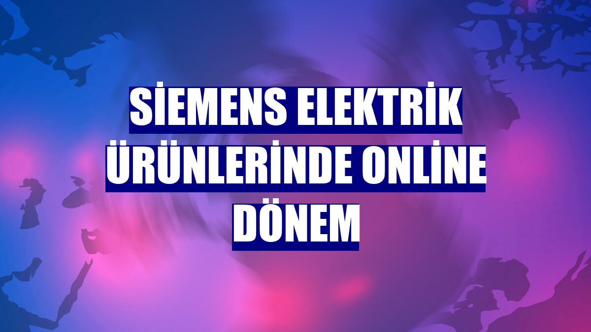Siemens elektrik ürünlerinde online dönem