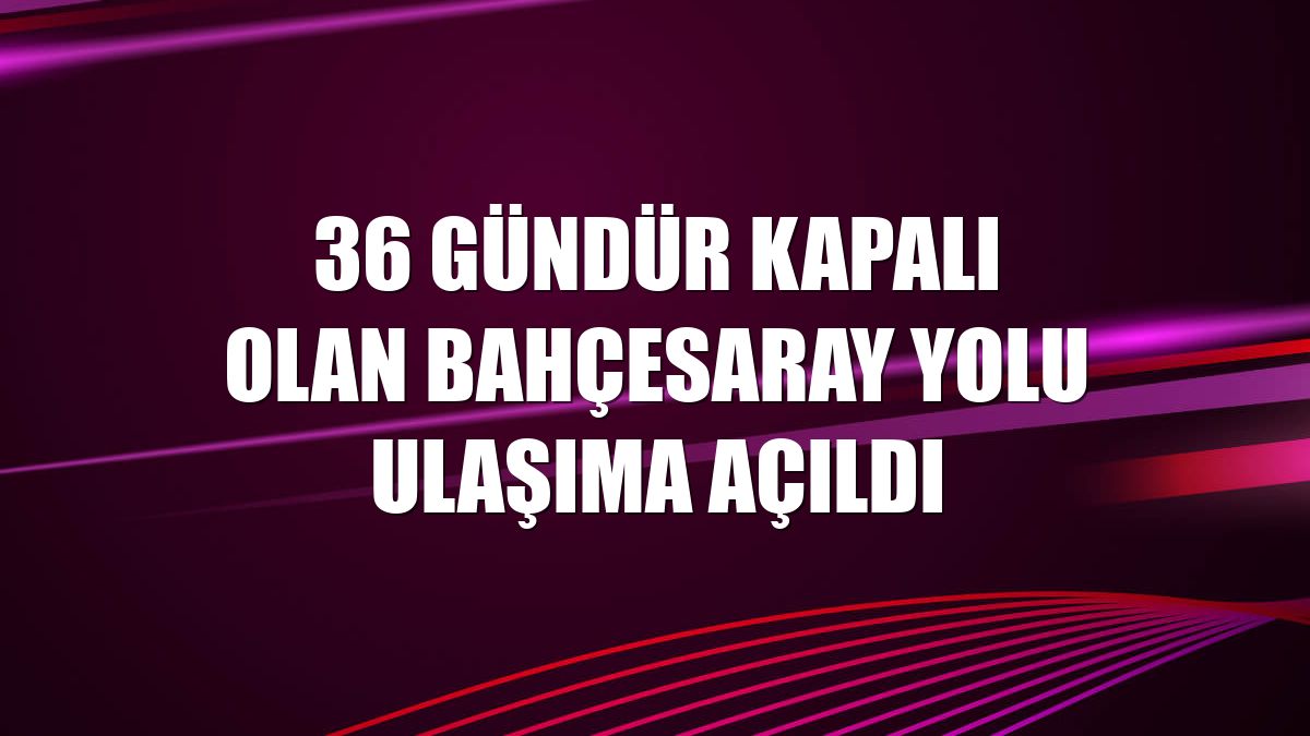 36 gündür kapalı olan Bahçesaray yolu ulaşıma açıldı
