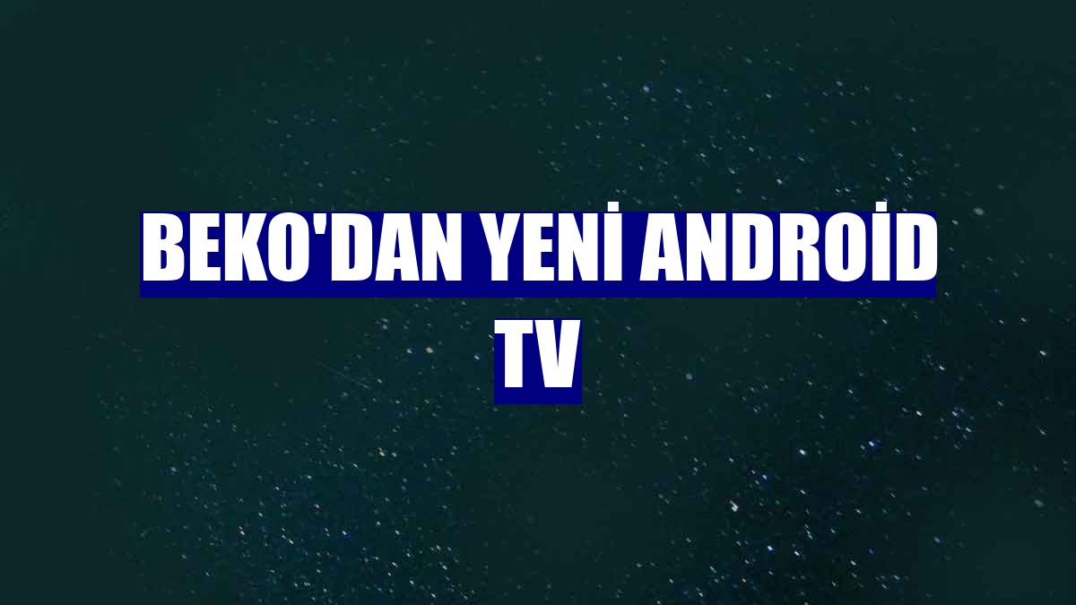 Beko'dan yeni Android TV