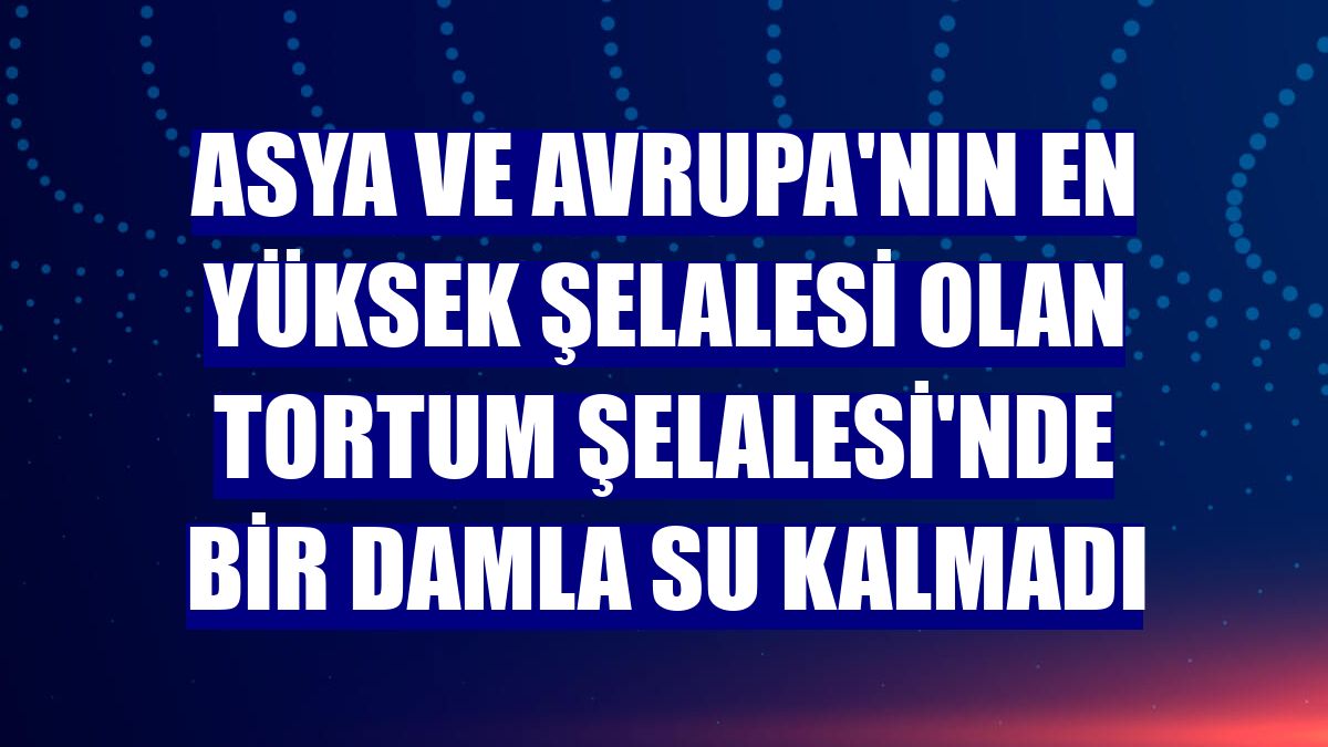 Asya ve Avrupa'nın en yüksek şelalesi olan Tortum Şelalesi'nde bir damla su kalmadı