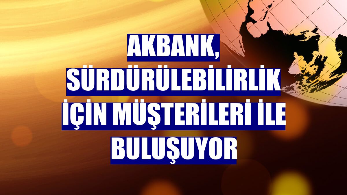 Akbank, sürdürülebilirlik için müşterileri ile buluşuyor
