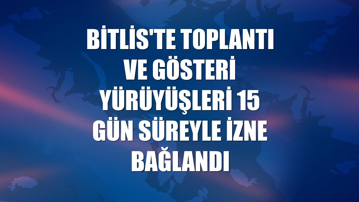 Bitlis'te toplantı ve gösteri yürüyüşleri 15 gün süreyle izne bağlandı