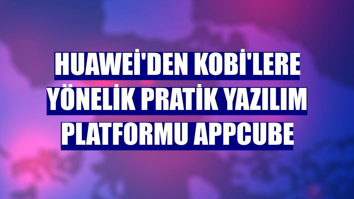 Huawei'den KOBİ'lere yönelik pratik yazılım platformu AppCube