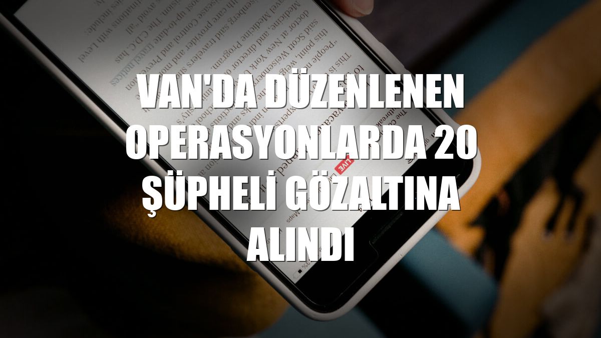 Van'da düzenlenen operasyonlarda 20 şüpheli gözaltına alındı