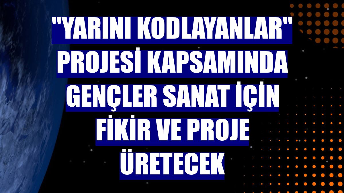 "Yarını Kodlayanlar" projesi kapsamında gençler sanat için fikir ve proje üretecek
