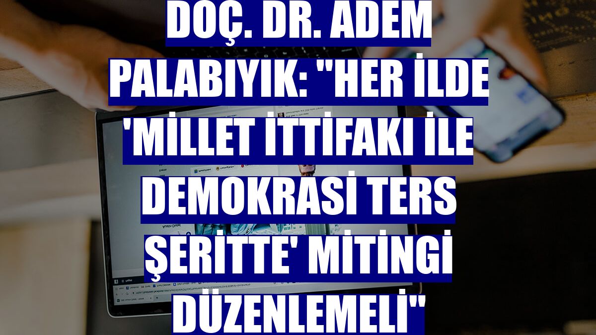 Doç. Dr. Adem Palabıyık: "Her ilde 'Millet İttifakı ile Demokrasi Ters Şeritte' mitingi düzenlemeli"