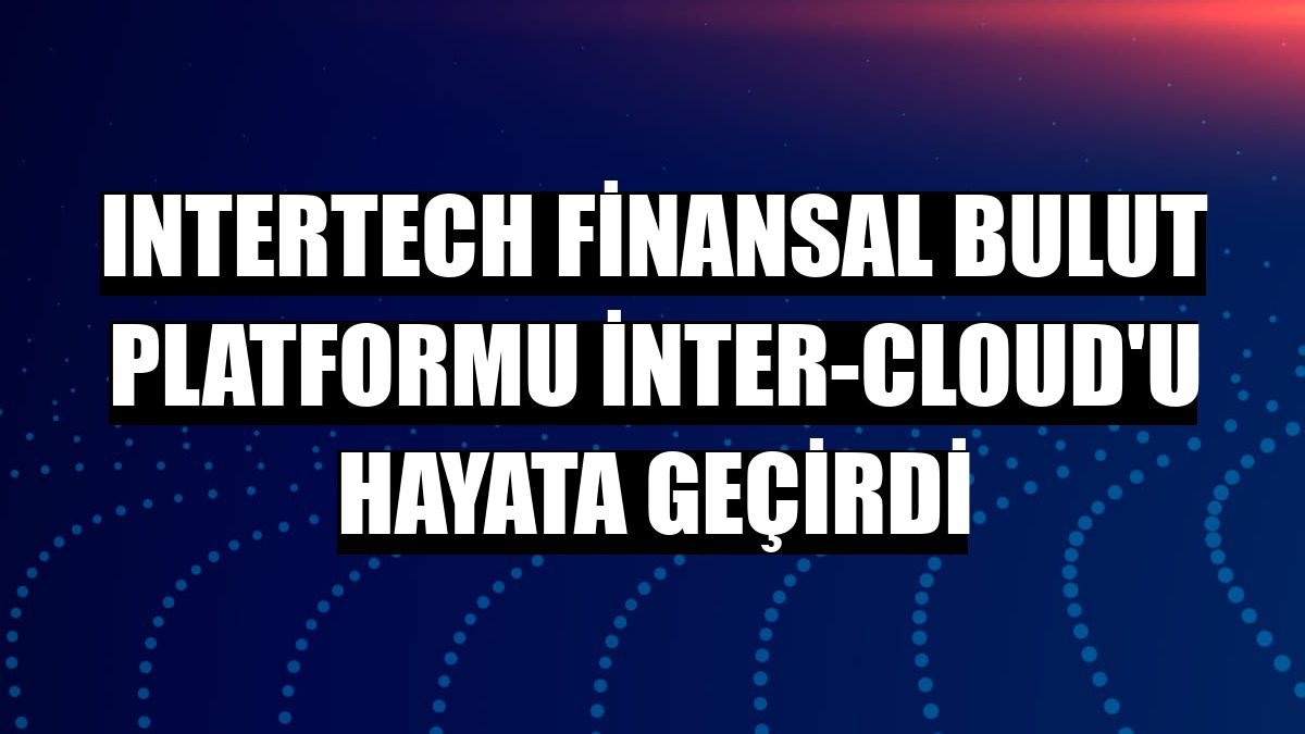 Intertech finansal bulut platformu inter-Cloud'u hayata geçirdi