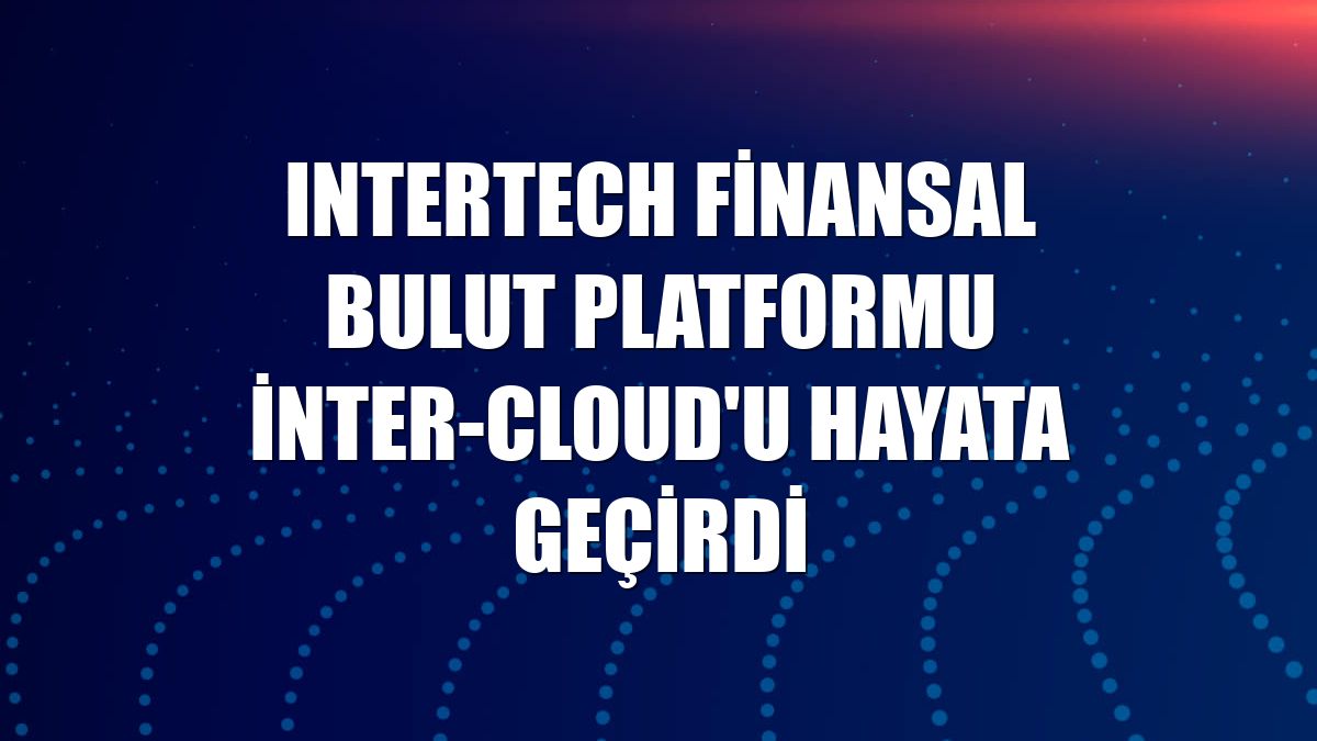 Intertech finansal bulut platformu inter-Cloud'u hayata geçirdi