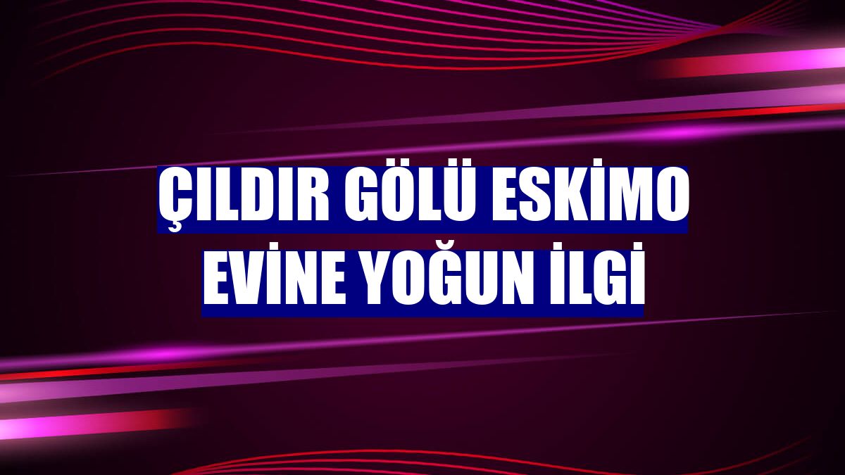 Çıldır Gölü Eskimo Evine yoğun ilgi