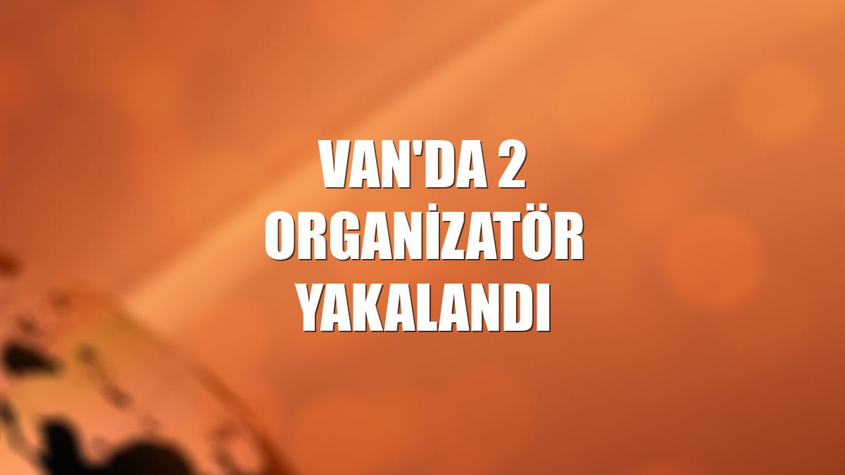 Van'da 2 organizatör yakalandı