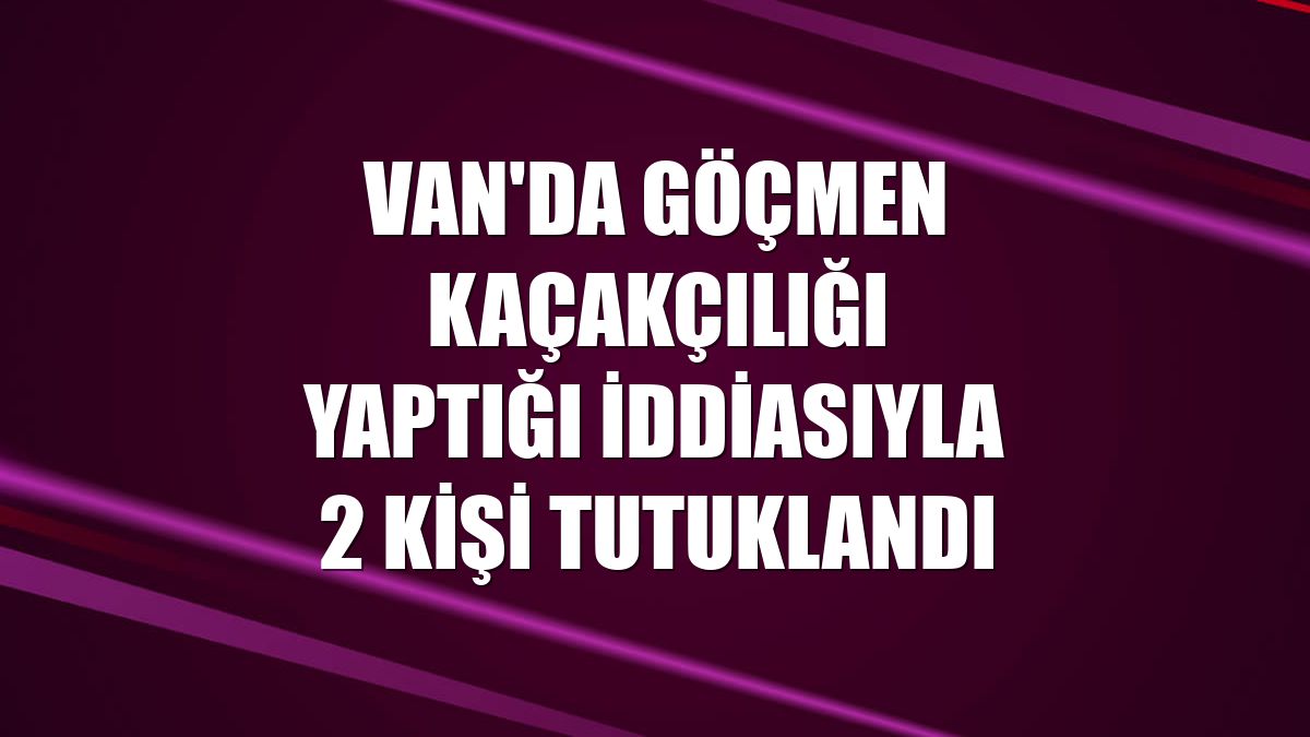Van'da göçmen kaçakçılığı yaptığı iddiasıyla 2 kişi tutuklandı