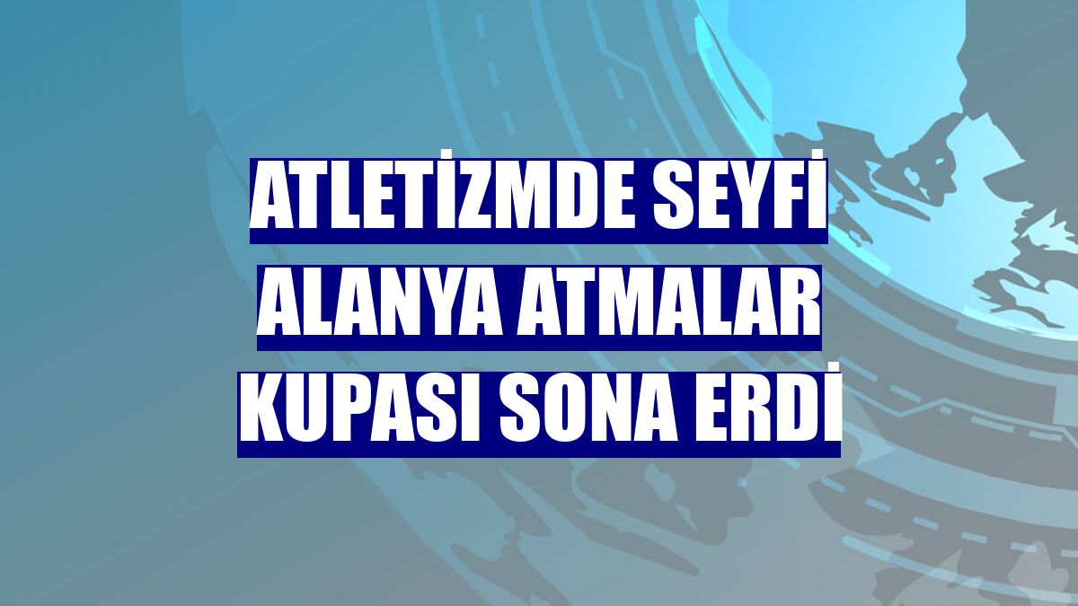 Atletizmde Seyfi Alanya Atmalar Kupası sona erdi