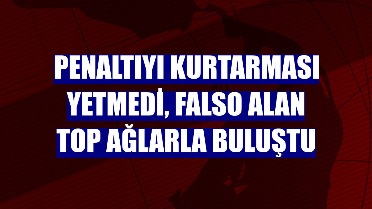 Penaltıyı kurtarması yetmedi, falso alan top ağlarla buluştu