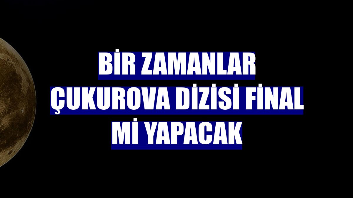 Bir Zamanlar Çukurova dizisi final mi yapacak