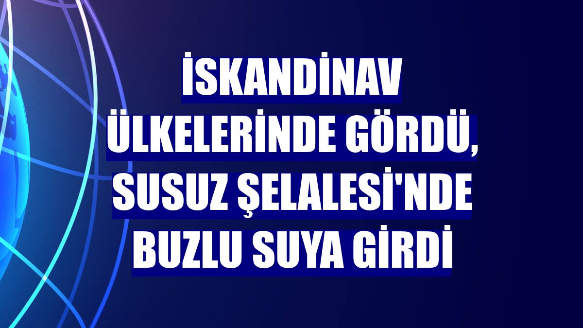 İskandinav ülkelerinde gördü, Susuz Şelalesi'nde buzlu suya girdi