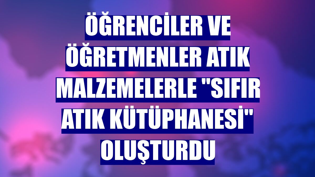 Öğrenciler ve öğretmenler atık malzemelerle "Sıfır Atık Kütüphanesi" oluşturdu