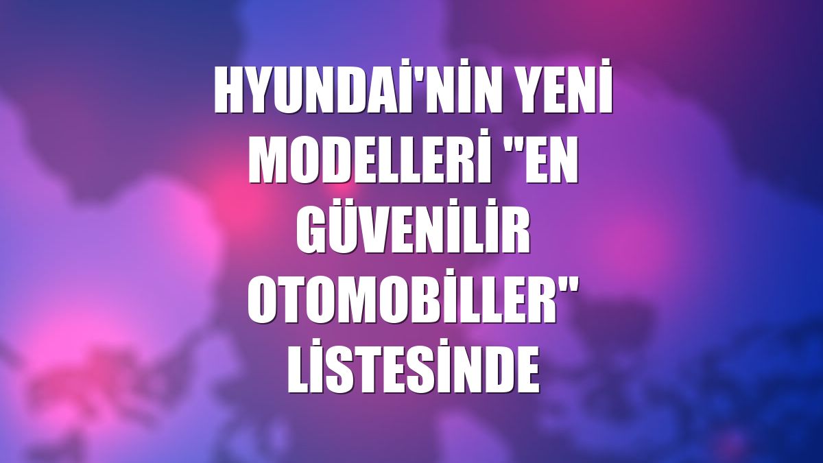 Hyundai'nin yeni modelleri "en güvenilir otomobiller" listesinde