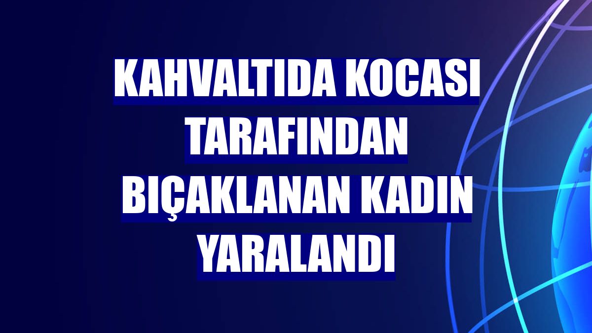 Kahvaltıda kocası tarafından bıçaklanan kadın yaralandı