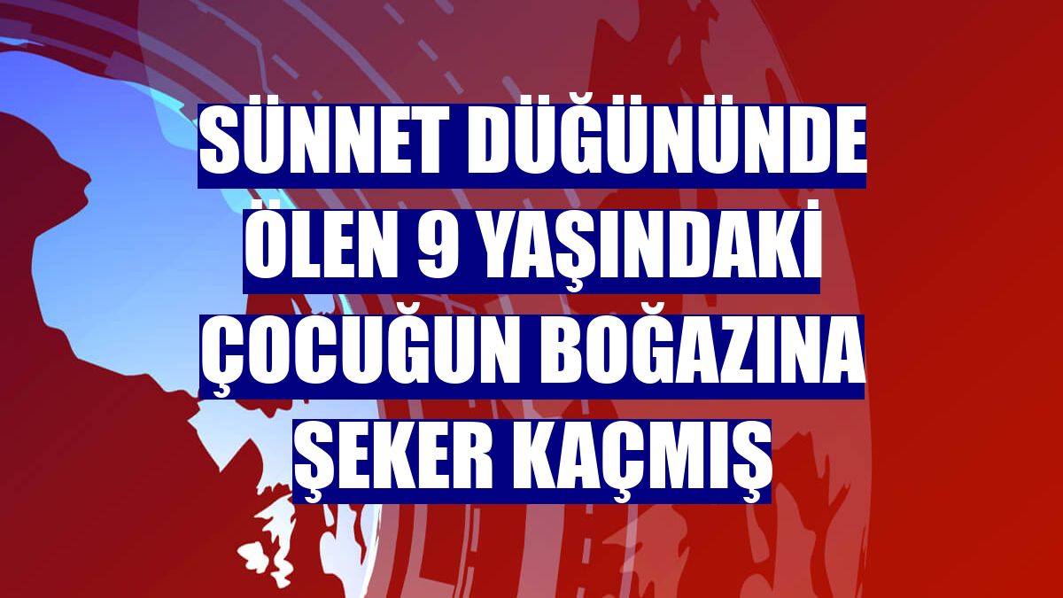 Sünnet düğününde ölen 9 yaşındaki çocuğun boğazına şeker kaçmış