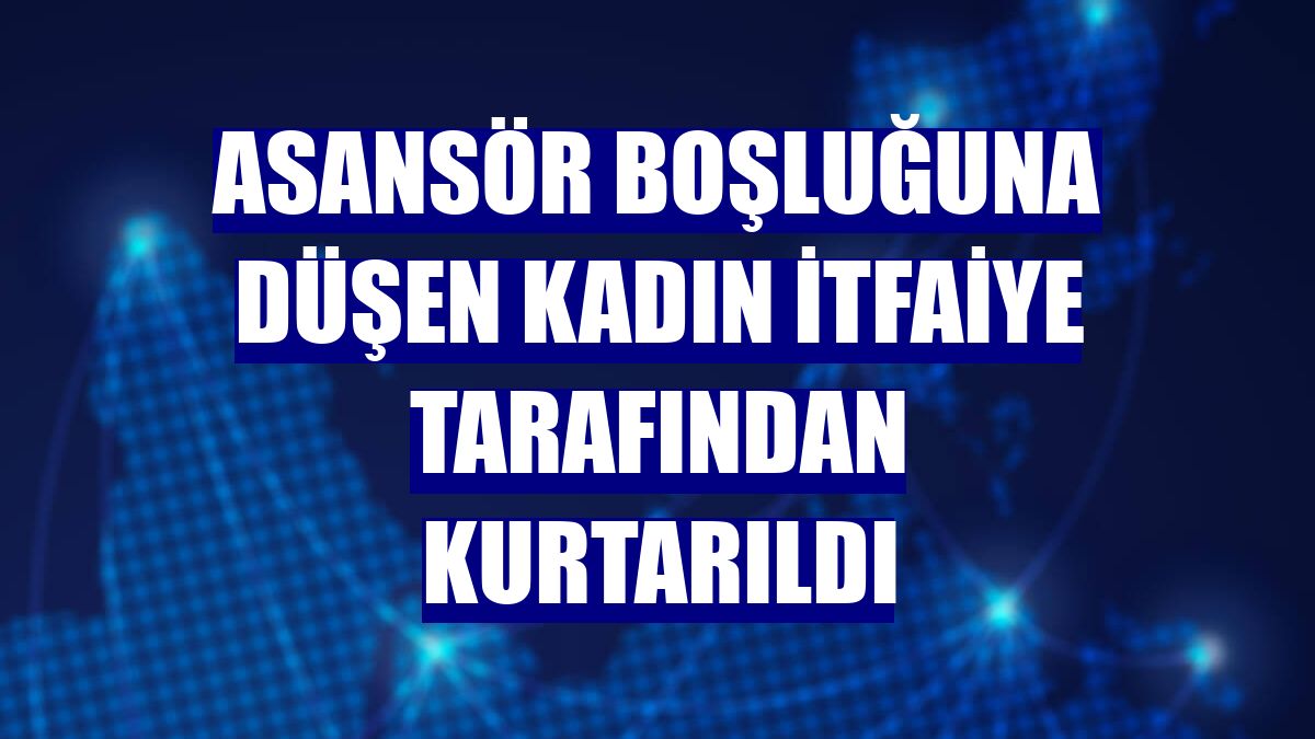 Asansör boşluğuna düşen kadın itfaiye tarafından kurtarıldı