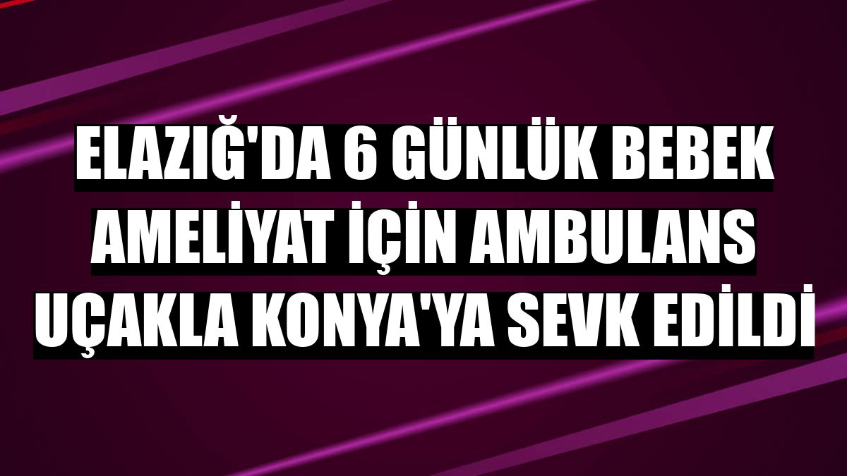 Elazığ'da 6 günlük bebek ameliyat için ambulans uçakla Konya'ya sevk edildi