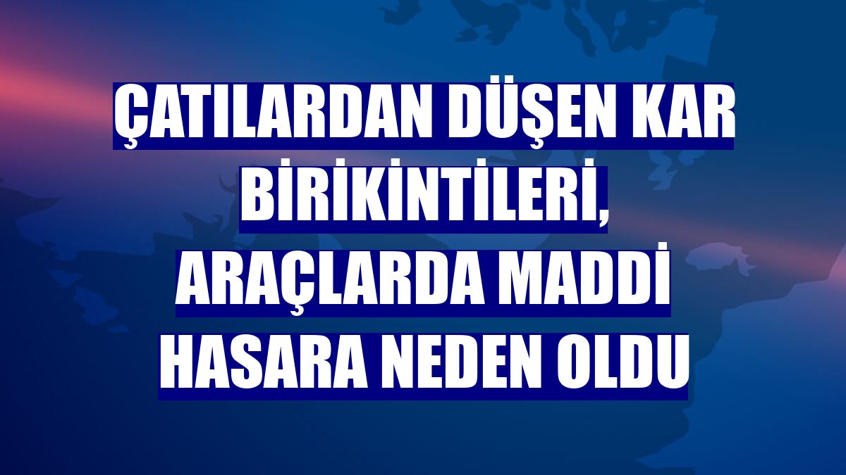 Çatılardan düşen kar birikintileri, araçlarda maddi hasara neden oldu