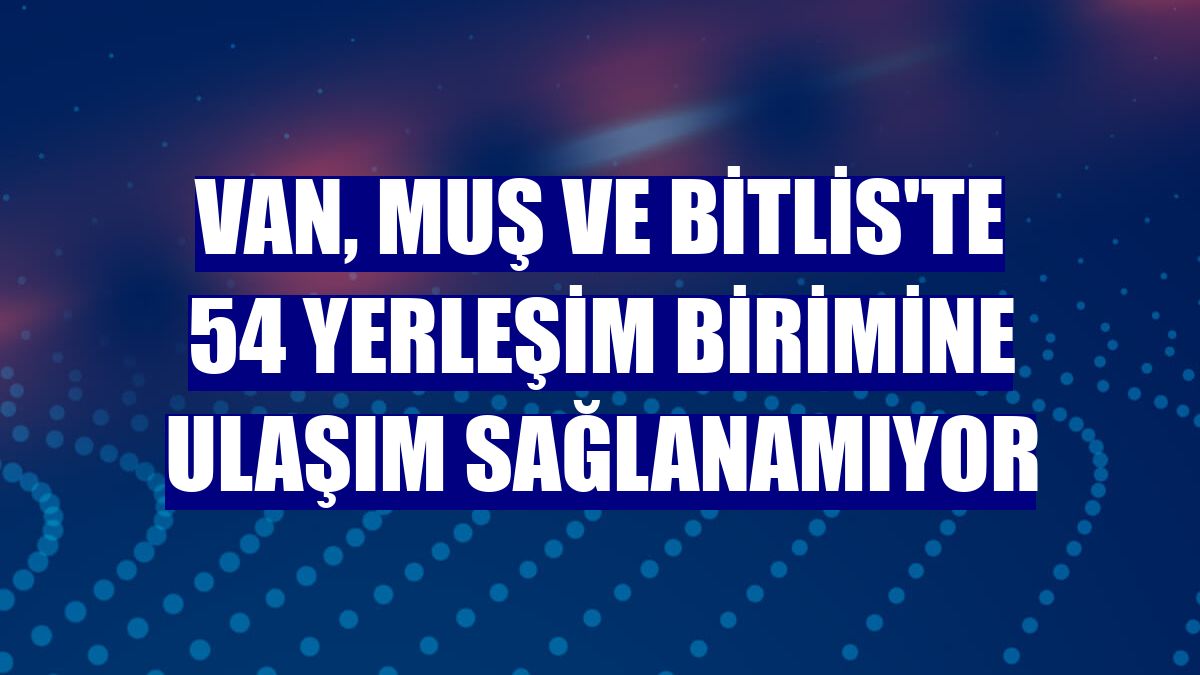 Van, Muş ve Bitlis'te 54 yerleşim birimine ulaşım sağlanamıyor