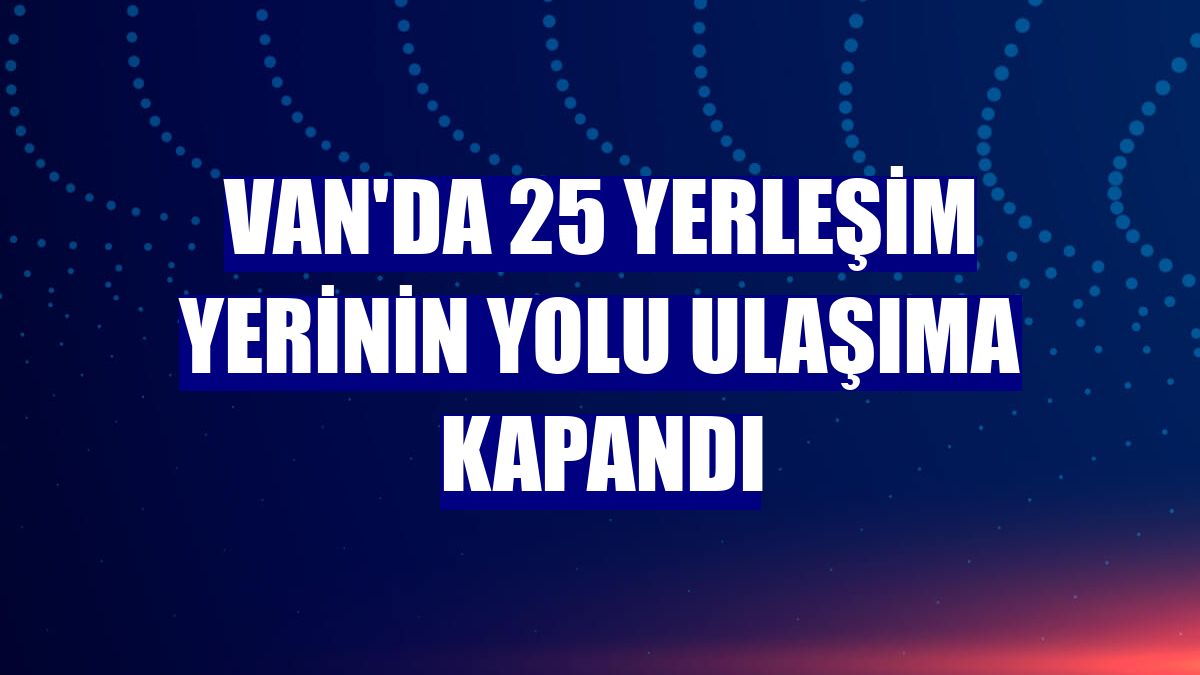 Van'da 25 yerleşim yerinin yolu ulaşıma kapandı