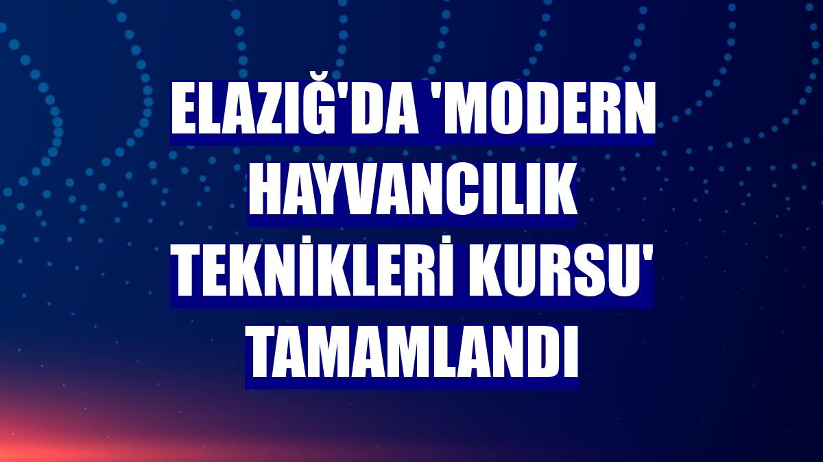 Elazığ'da 'Modern Hayvancılık Teknikleri Kursu' tamamlandı