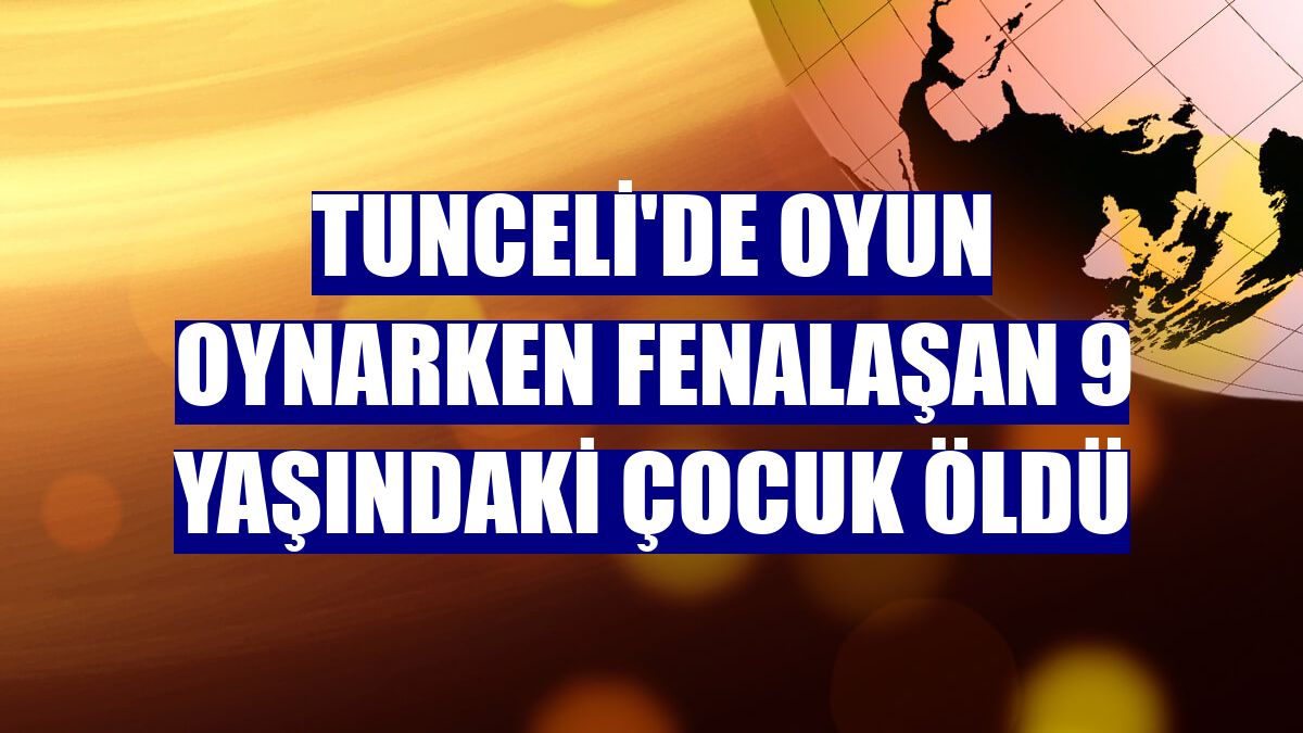 Tunceli'de oyun oynarken fenalaşan 9 yaşındaki çocuk öldü
