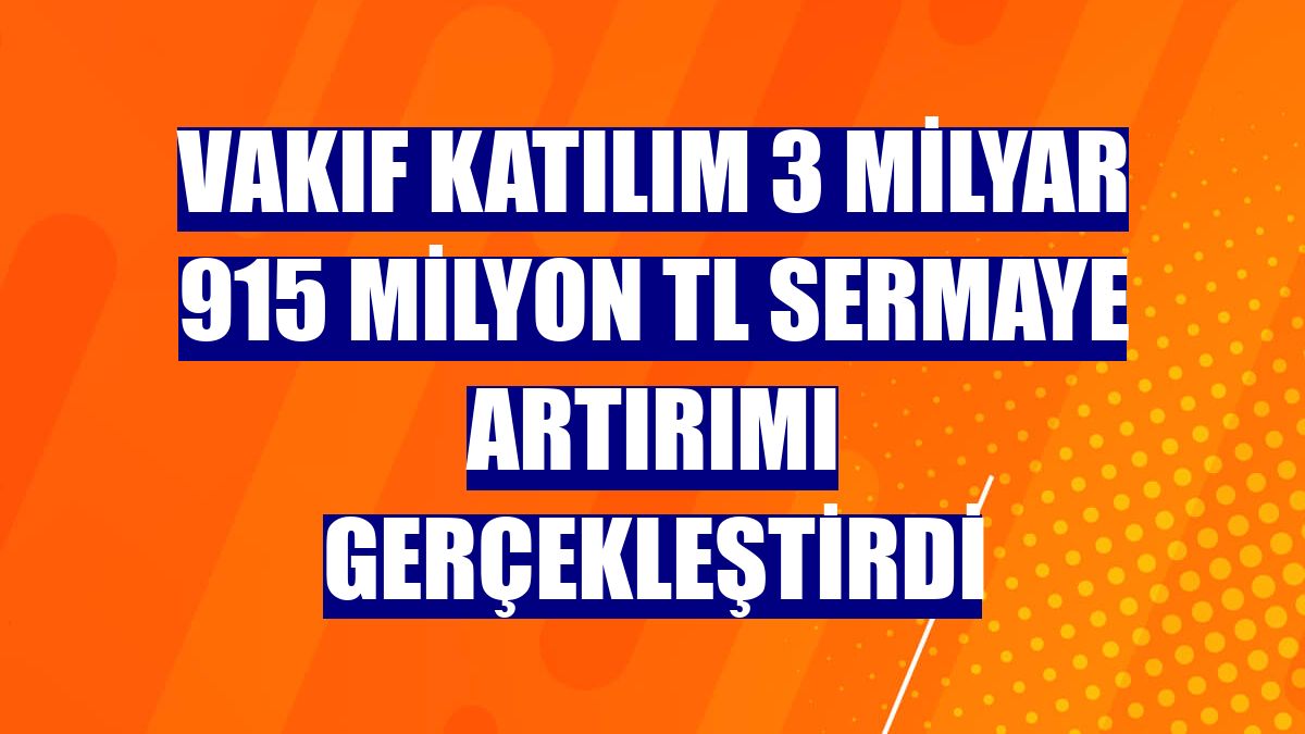 Vakıf Katılım 3 milyar 915 milyon TL sermaye artırımı gerçekleştirdi
