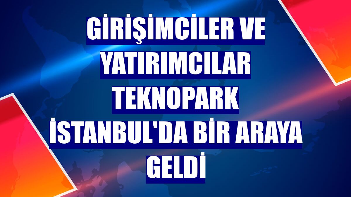 Girişimciler ve yatırımcılar Teknopark İstanbul'da bir araya geldi