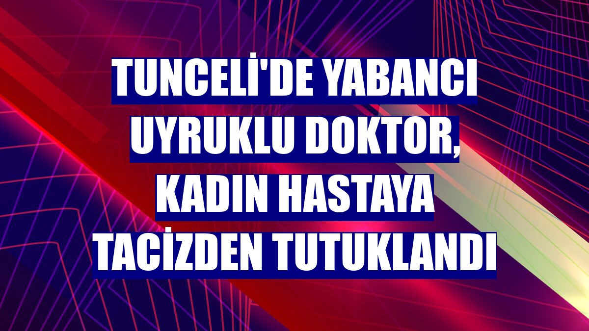 Tunceli'de yabancı uyruklu doktor, kadın hastaya tacizden tutuklandı