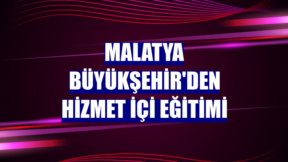 Malatya Büyükşehir'den hizmet içi eğitimi