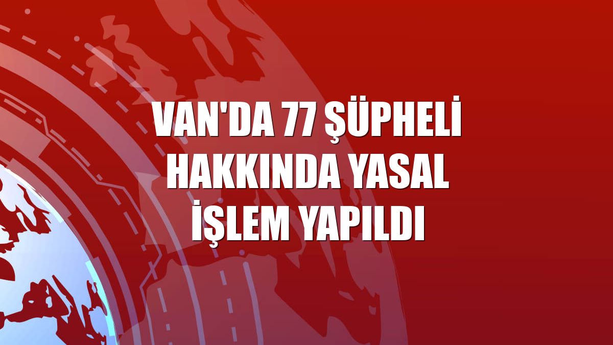 Van'da 77 şüpheli hakkında yasal işlem yapıldı
