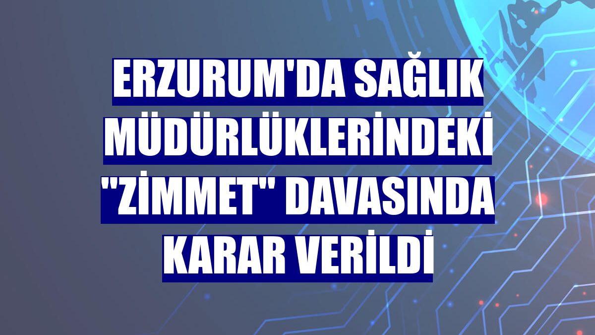 Erzurum'da sağlık müdürlüklerindeki "zimmet" davasında karar verildi