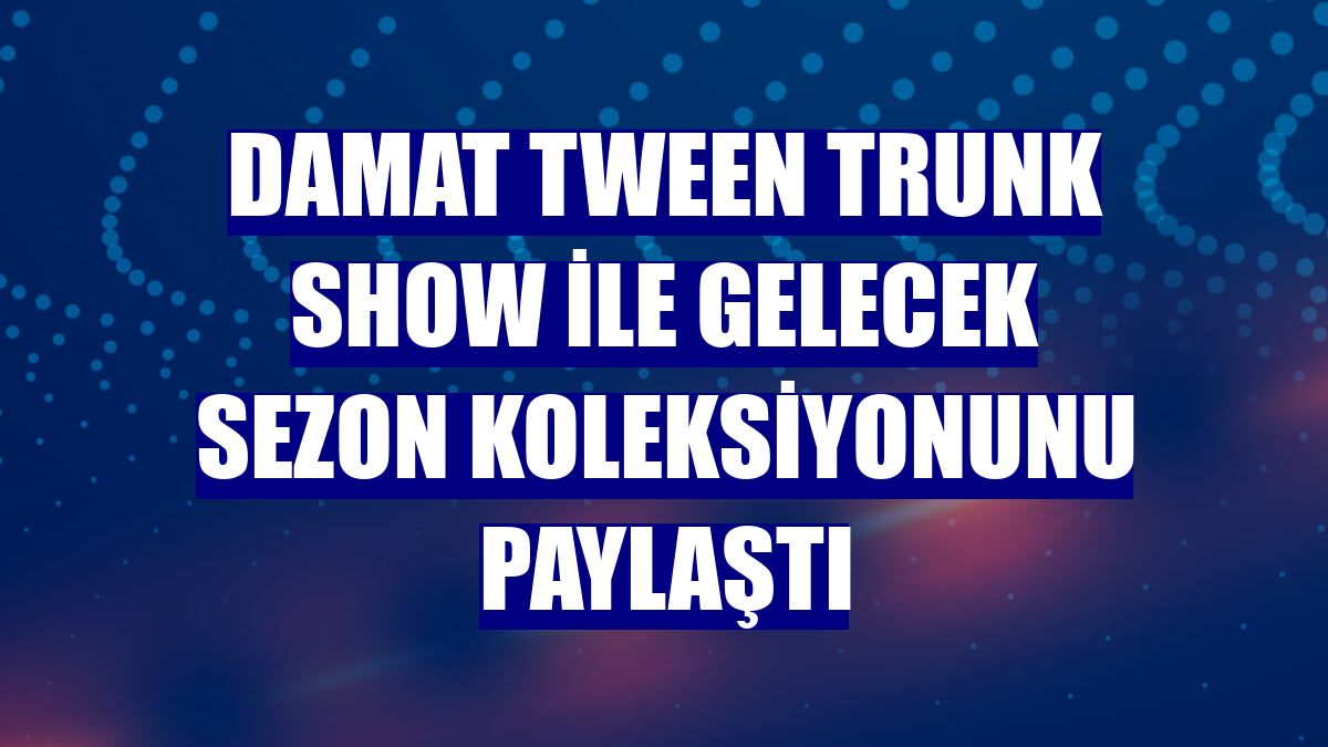 Damat Tween trunk show ile gelecek sezon koleksiyonunu paylaştı