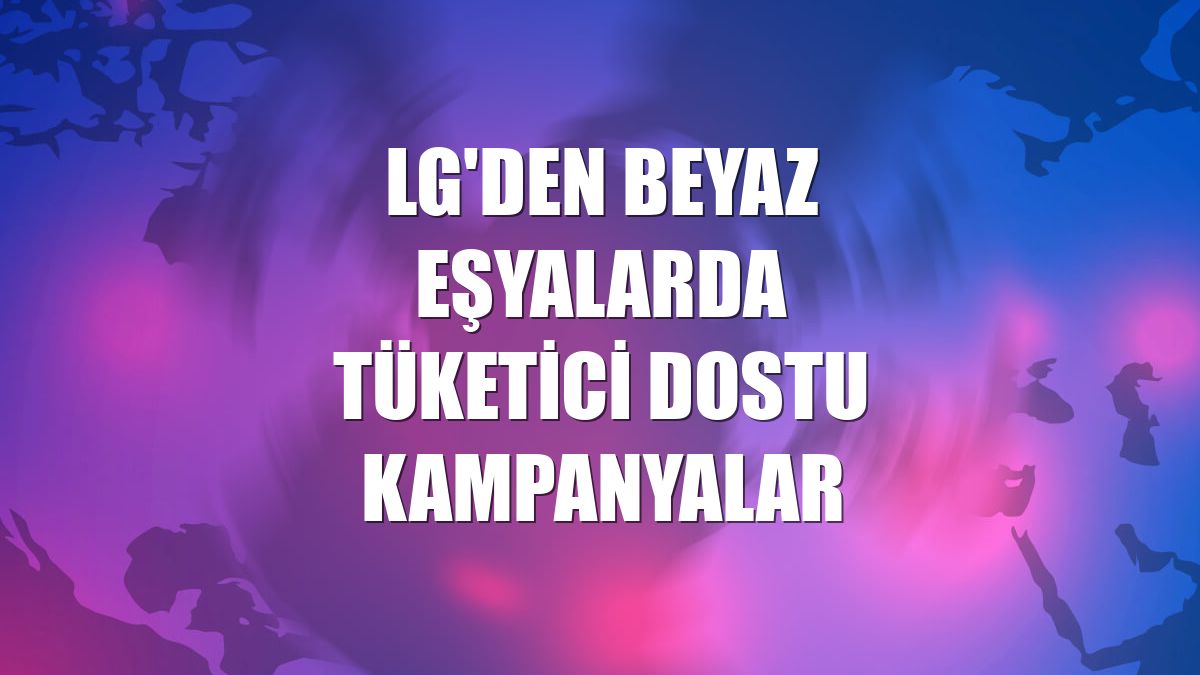 LG'den beyaz eşyalarda tüketici dostu kampanyalar