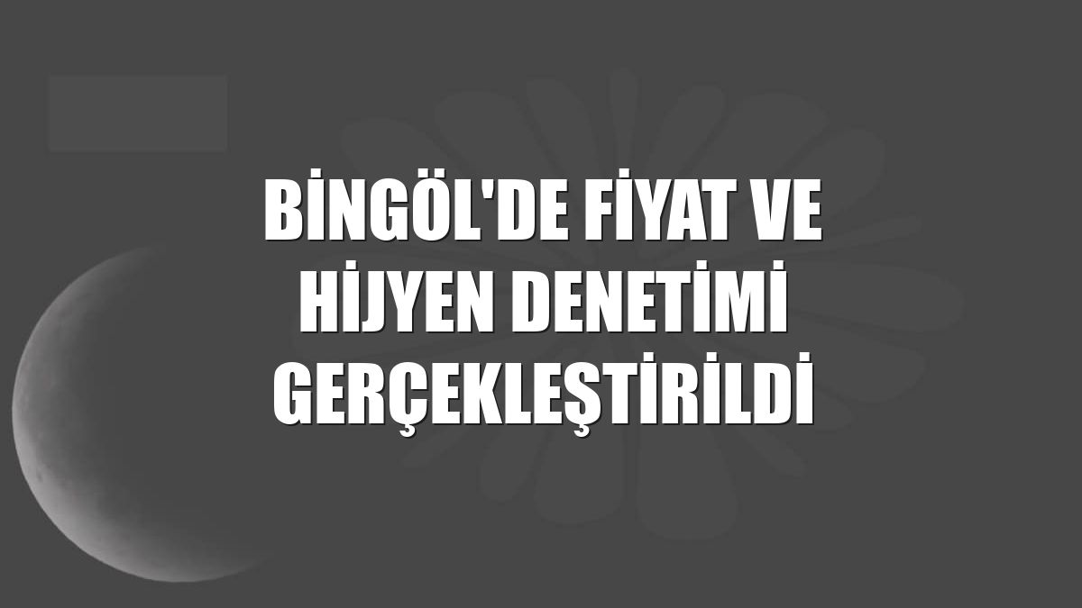 Bingöl'de fiyat ve hijyen denetimi gerçekleştirildi