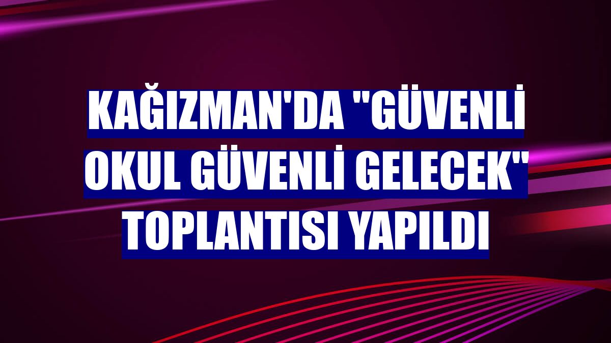 Kağızman'da "Güvenli Okul Güvenli Gelecek" toplantısı yapıldı