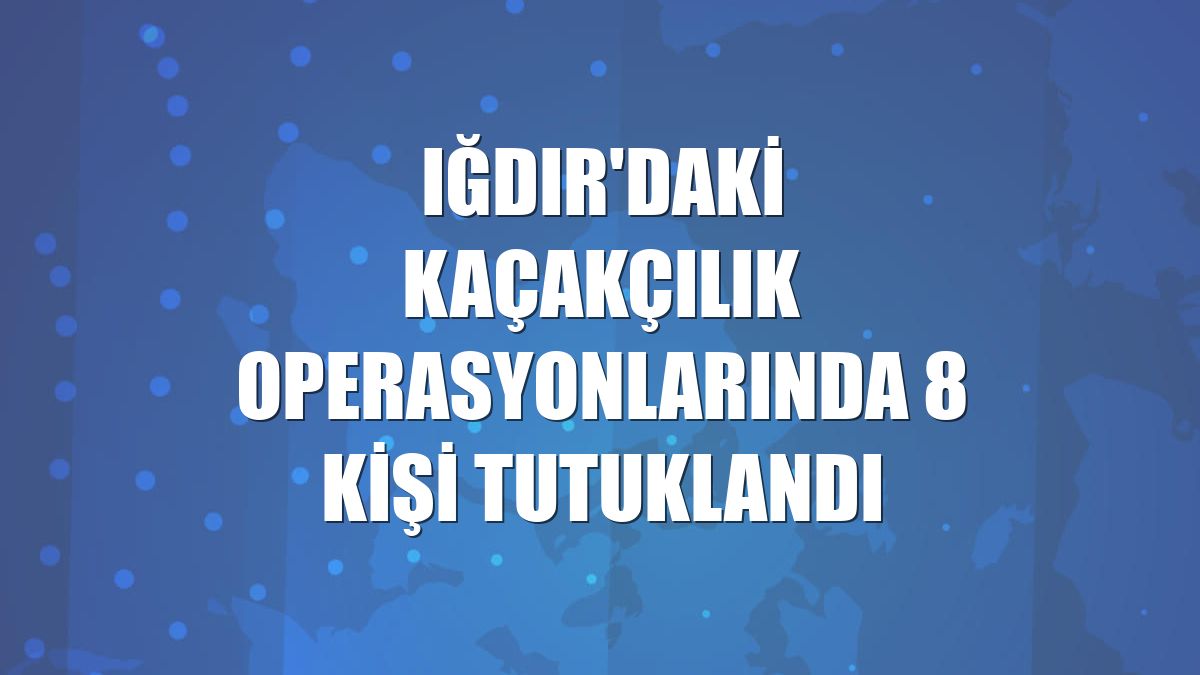 Iğdır'daki kaçakçılık operasyonlarında 8 kişi tutuklandı