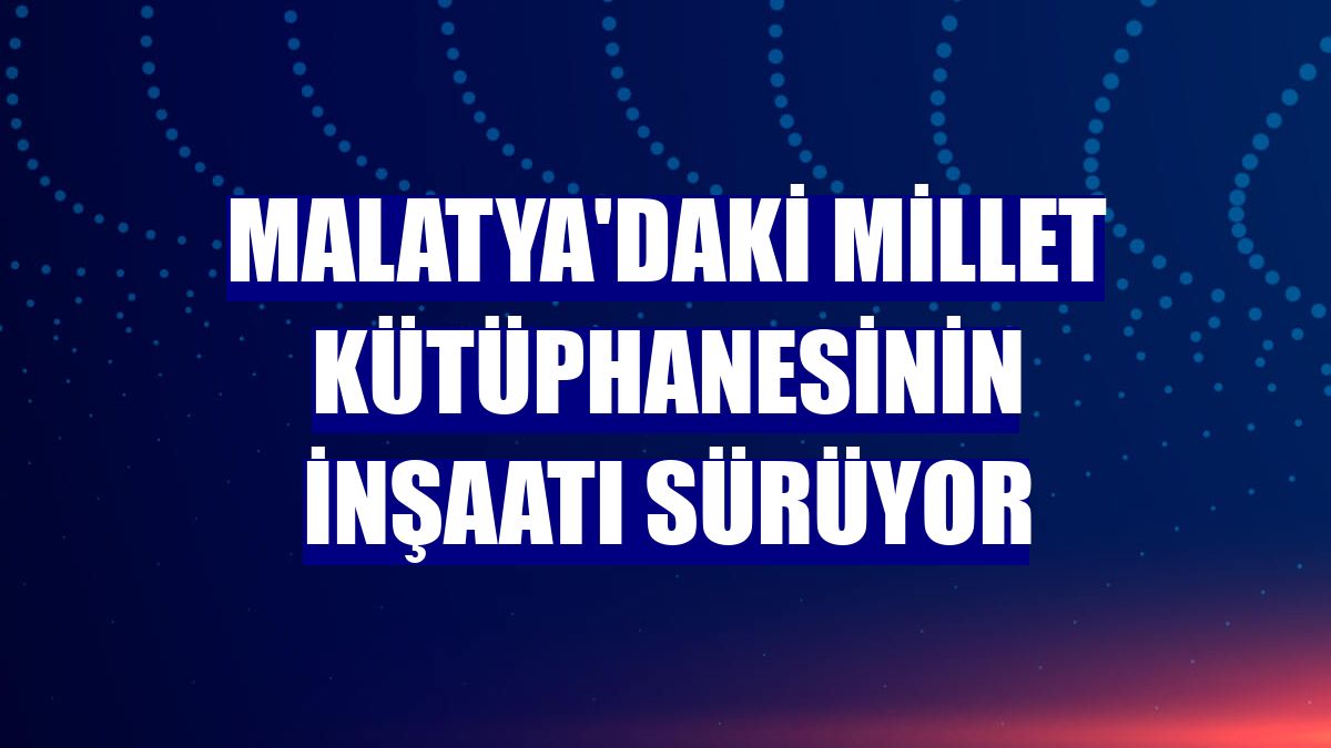 Malatya'daki millet kütüphanesinin inşaatı sürüyor