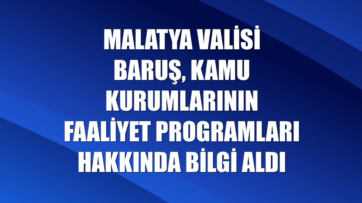 Malatya Valisi Baruş, kamu kurumlarının faaliyet programları hakkında bilgi aldı