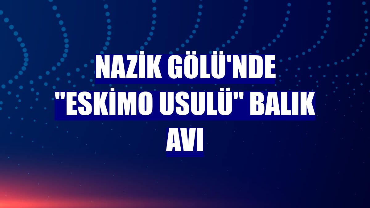 Nazik Gölü'nde 'eskimo usulü' balık avı