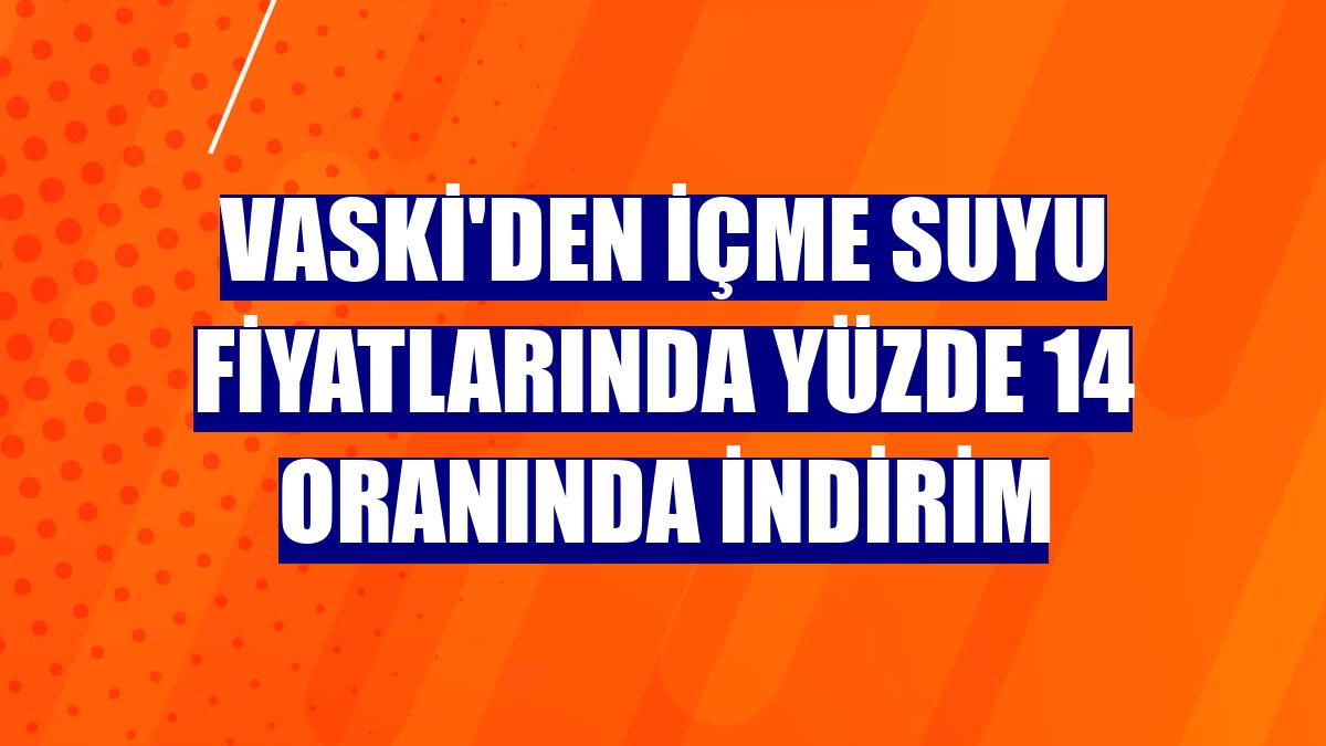 VASKİ'den içme suyu fiyatlarında yüzde 14 oranında indirim