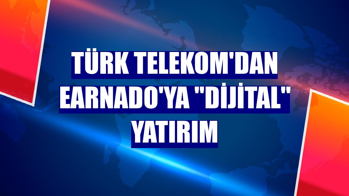 Türk Telekom'dan Earnado'ya "dijital" yatırım