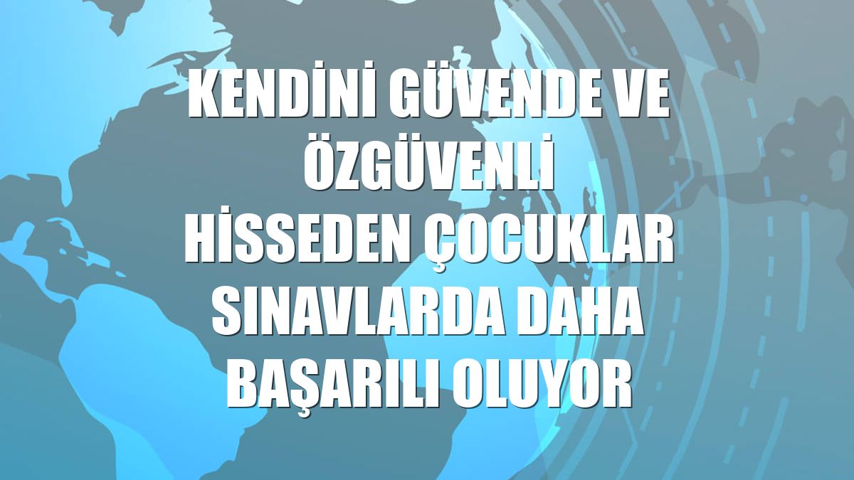 Kendini güvende ve özgüvenli hisseden çocuklar sınavlarda daha başarılı oluyor